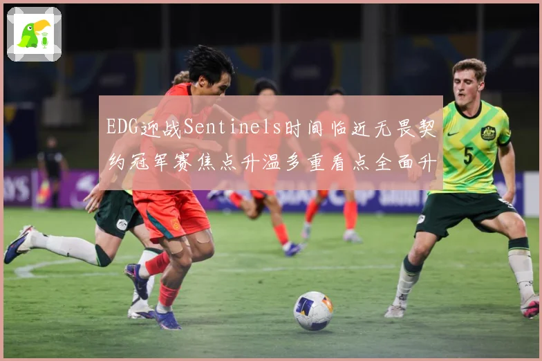 EDG迎战Sentinels时间临近无畏契约冠军赛焦点升温多重看点全面升级