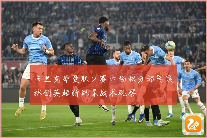 卡里克率曼联少赛六场积分超阿莫林创英超新纪录战术观察