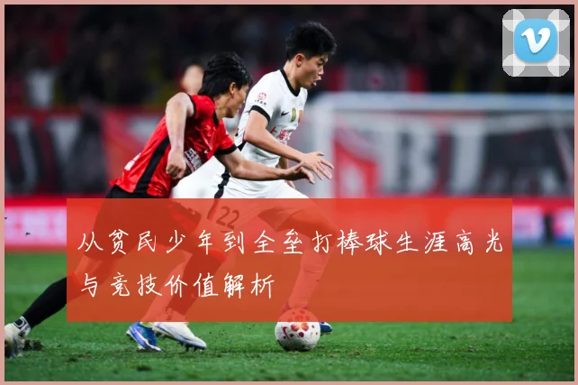 从贫民少年到全垒打棒球生涯高光与竞技价值解析