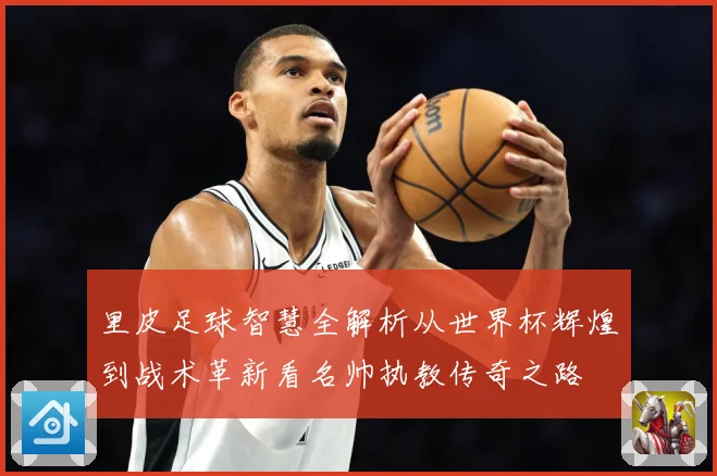 里皮足球智慧全解析从世界杯辉煌到战术革新看名帅执教传奇之路
