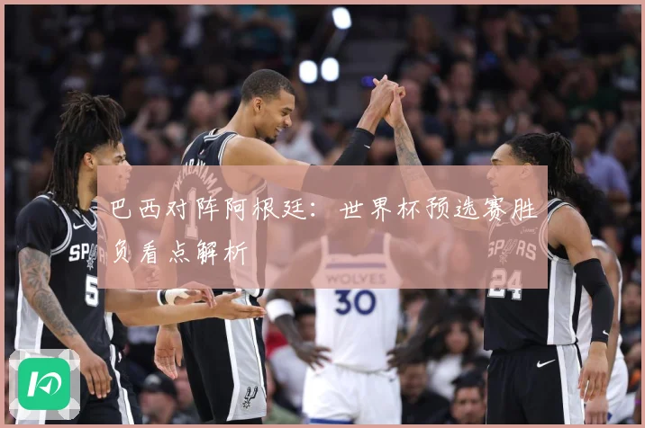 巴西对阵阿根廷：世界杯预选赛胜负看点解析