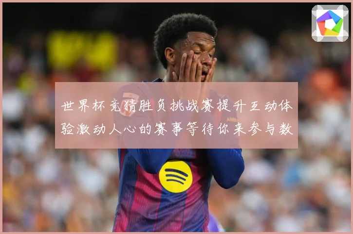 世界杯竞猜胜负挑战赛提升互动体验激动人心的赛事等待你来参与数据研判