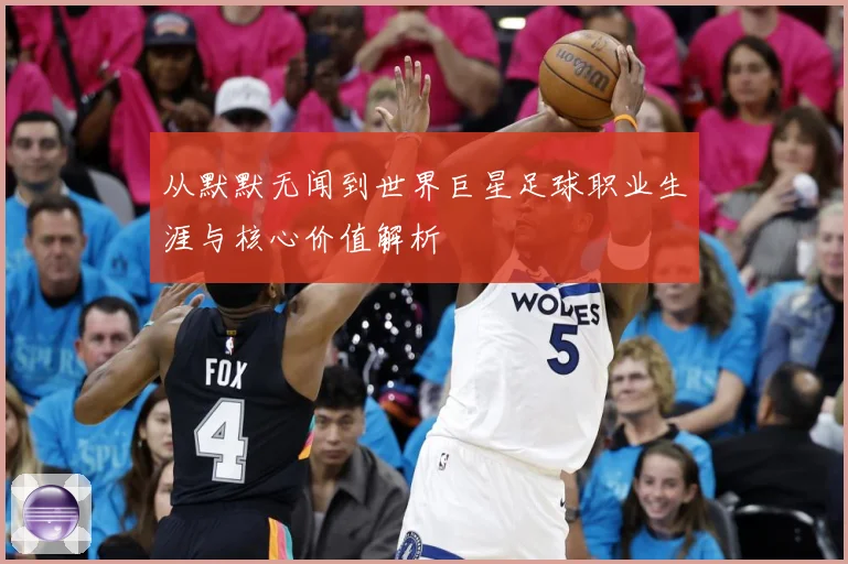 从默默无闻到世界巨星足球职业生涯与核心价值解析