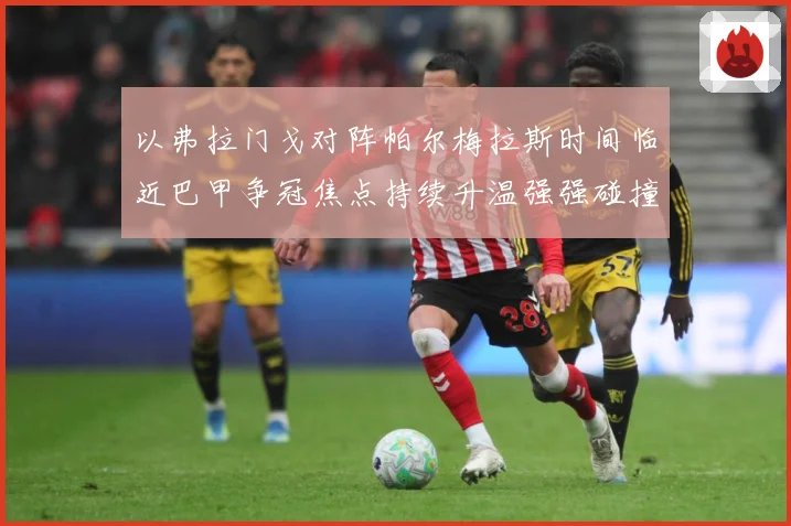 以弗拉门戈对阵帕尔梅拉斯时间临近巴甲争冠焦点持续升温强强碰撞引爆赛场期待热潮