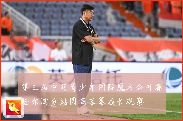 第三届中匈青少年国际魔方公开赛哈尔滨分站圆满落幕成长观察