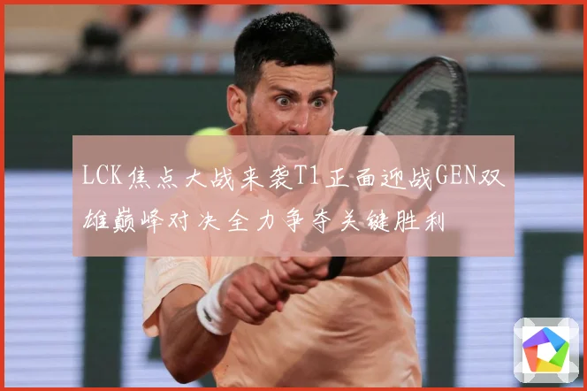 LCK焦点大战来袭T1正面迎战GEN双雄巅峰对决全力争夺关键胜利