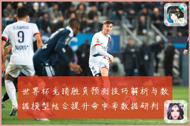 世界杯竞猜胜负预测技巧解析与数据模型结合提升命中率数据研判