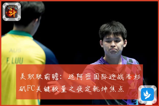 美职联前瞻：迈阿密国际迎战洛杉矶FC关键较量之夜定乾坤焦点