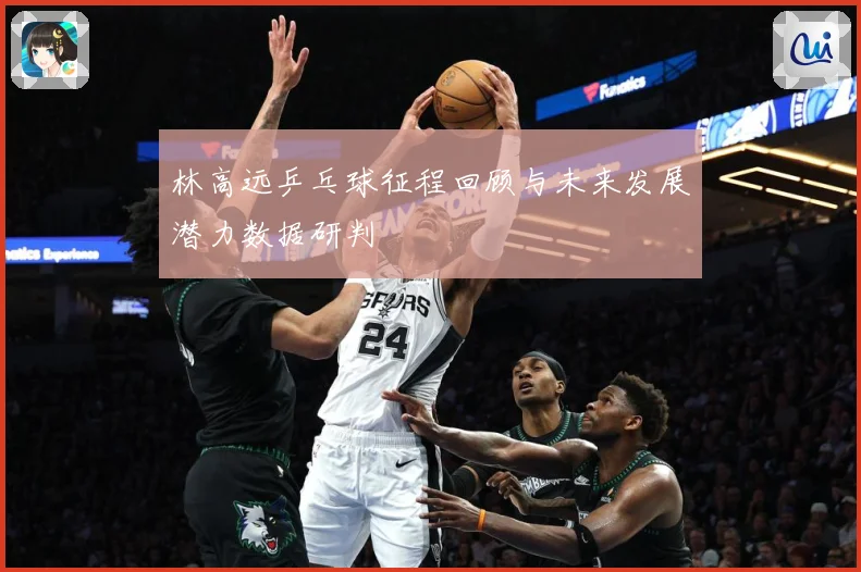 林高远乒乓球征程回顾与未来发展潜力数据研判