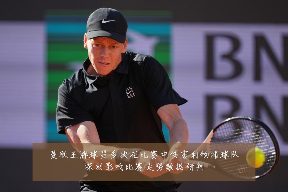 曼联王牌球星多次在比赛中伤害利物浦球队深刻影响比赛走势数据研判