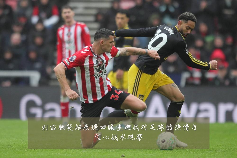 利兹联英超表现回暖重燃我对足球的热情与信心战术观察