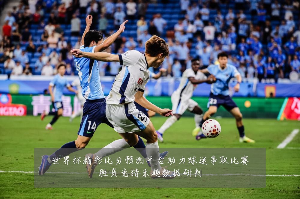 世界杯精彩比分预测平台助力球迷争取比赛胜负竞猜乐趣数据研判