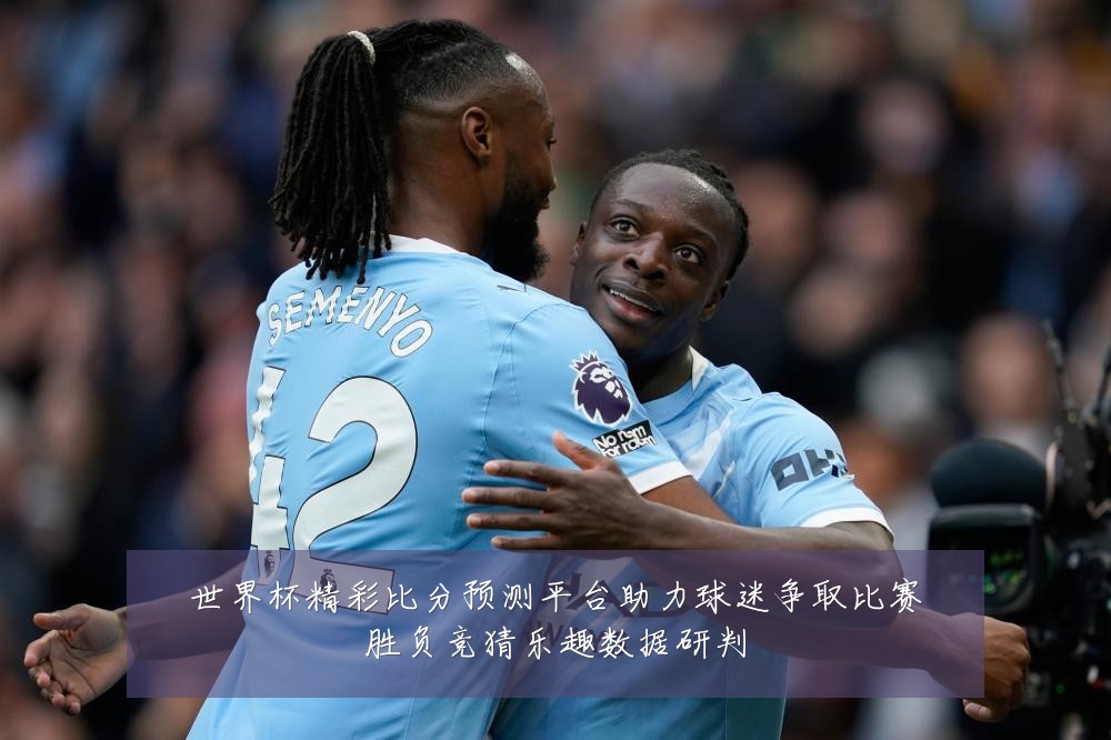 世界杯精彩比分预测平台助力球迷争取比赛胜负竞猜乐趣数据研判