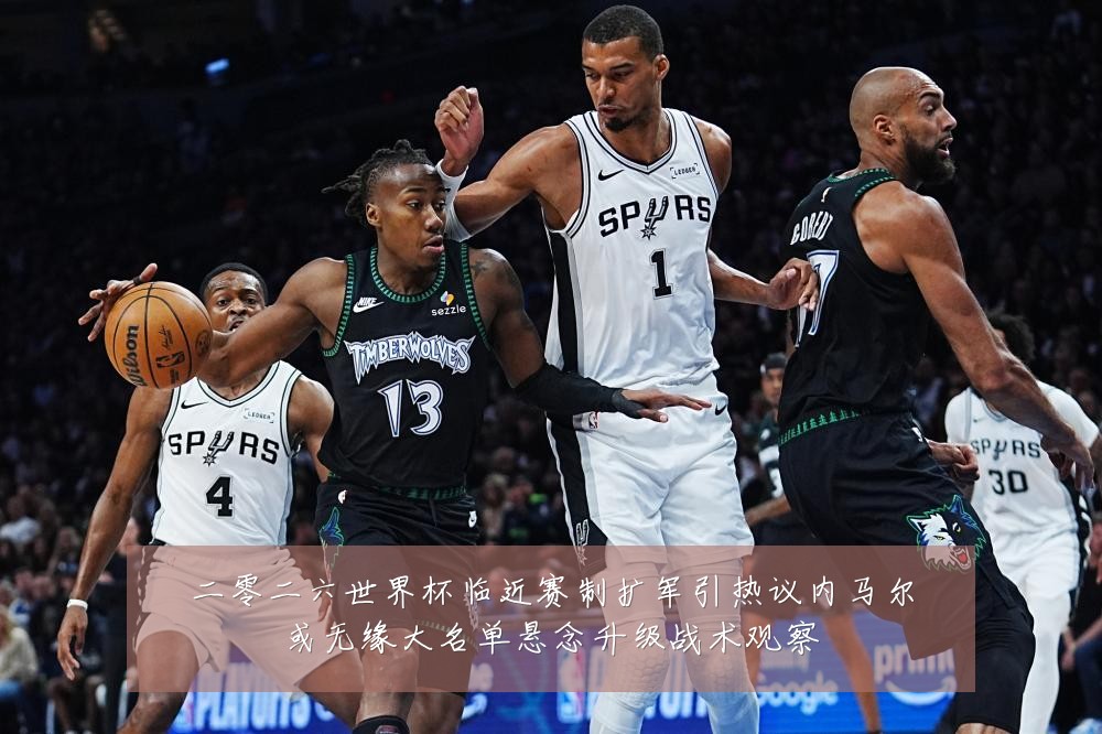 二零二六世界杯临近赛制扩军引热议内马尔或无缘大名单悬念升级战术观察