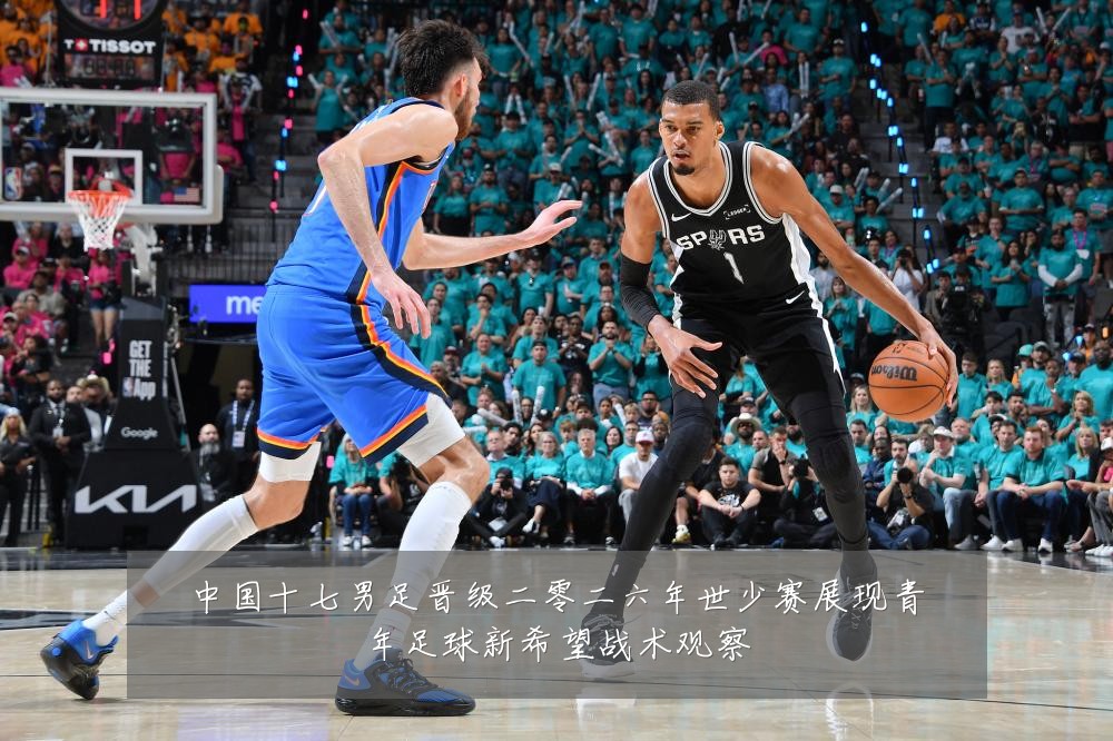 中国十七男足晋级二零二六年世少赛展现青年足球新希望战术观察