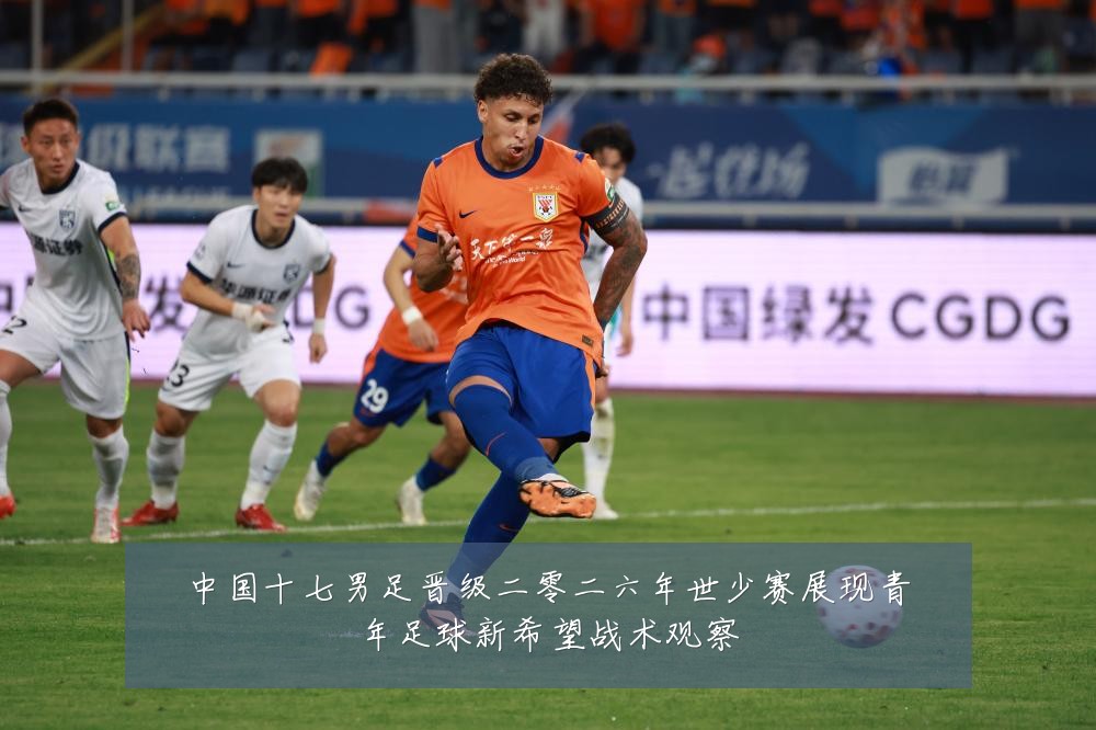 中国十七男足晋级二零二六年世少赛展现青年足球新希望战术观察