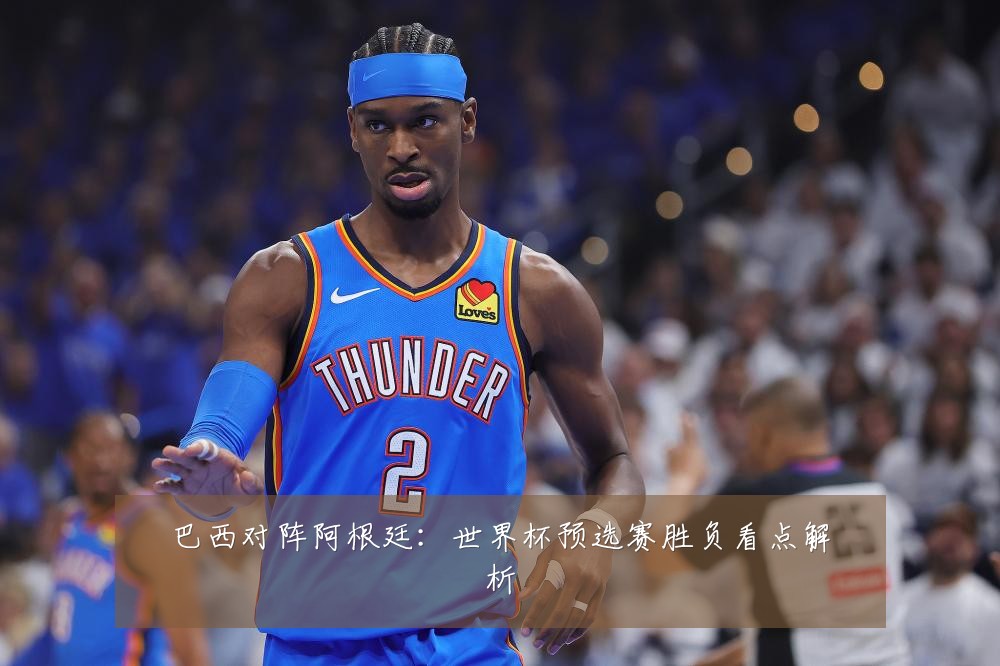 巴西对阵阿根廷:世界杯预选赛胜负看点解析