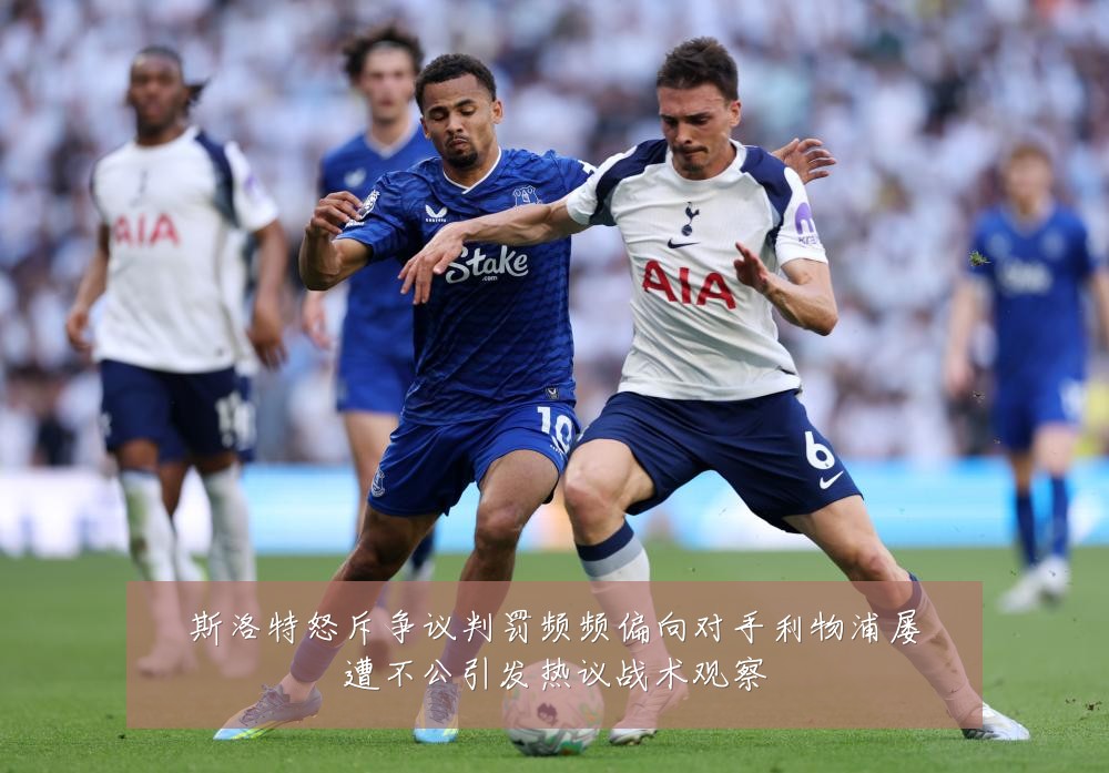 斯洛特怒斥争议判罚频频偏向对手利物浦屡遭不公引发热议战术观察