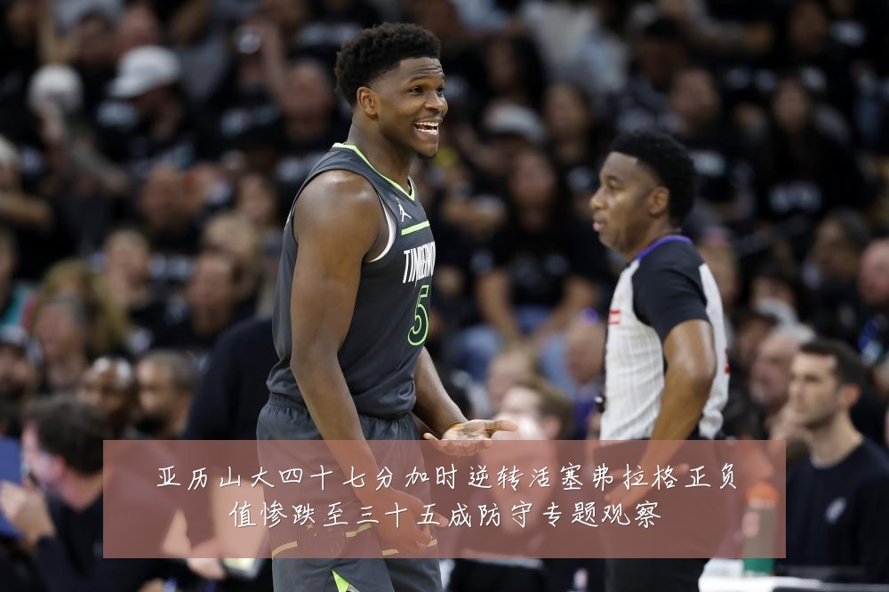 亚历山大四十七分加时逆转活塞弗拉格正负值惨跌至三十五成防守专题观察